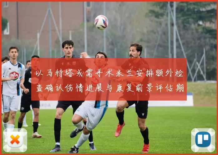 以马特塔或需手术米兰安排额外检查确认伤情进展与康复前景评估期